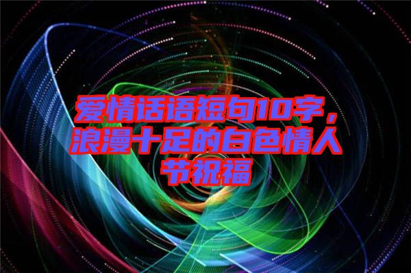 愛情話語(yǔ)短句10字，浪漫十足的白色情人節(jié)祝福