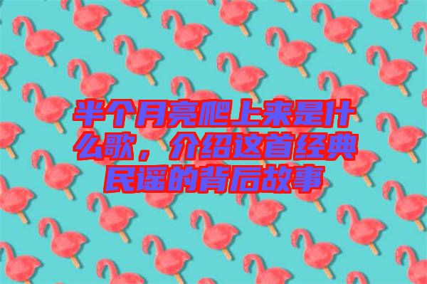 半個月亮爬上來是什么歌，介紹這首經(jīng)典民謠的背后故事