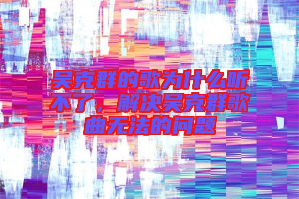 吳克群的歌為什么聽不了，解決吳克群歌曲無法的問題