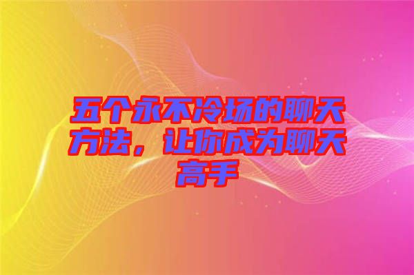 五個(gè)永不冷場的聊天方法，讓你成為聊天高手