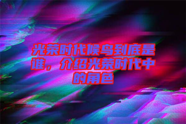 光榮時代候鳥到底是誰，介紹光榮時代中的角色