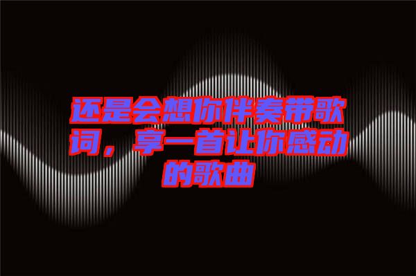 還是會(huì)想你伴奏帶歌詞，享一首讓你感動(dòng)的歌曲