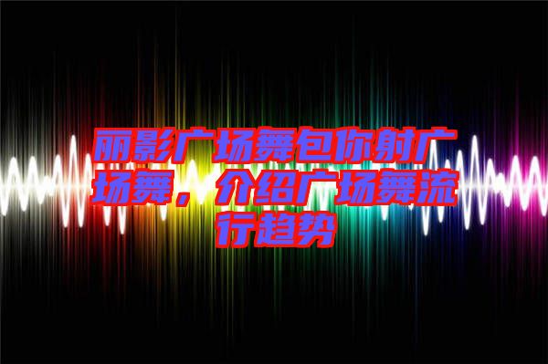 麗影廣場舞包你射廣場舞，介紹廣場舞流行趨勢
