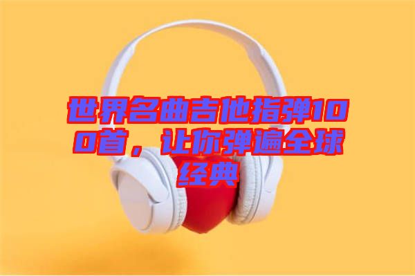 世界名曲吉他指彈100首，讓你彈遍全球經典