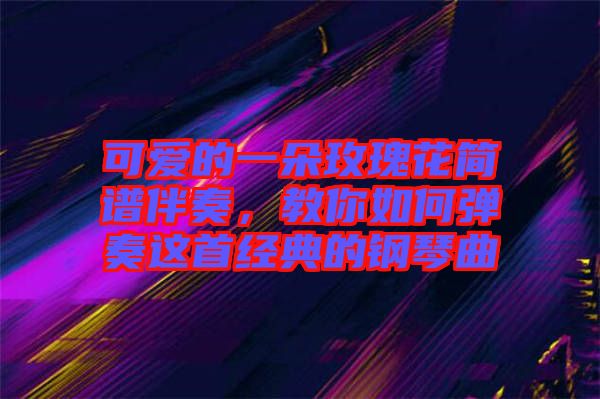 可愛的一朵玫瑰花簡(jiǎn)譜伴奏，教你如何彈奏這首經(jīng)典的鋼琴曲