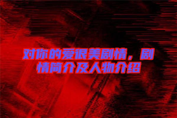 對你的愛很美劇情，劇情簡介及人物介紹