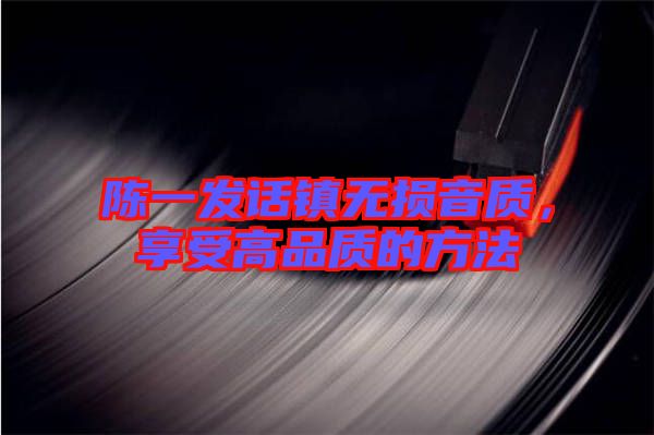 陳一發(fā)話鎮(zhèn)無損音質，享受高品質的方法