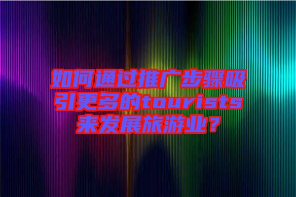 如何通過(guò)推廣步驟吸引更多的tourists來(lái)發(fā)展旅游業(yè)？