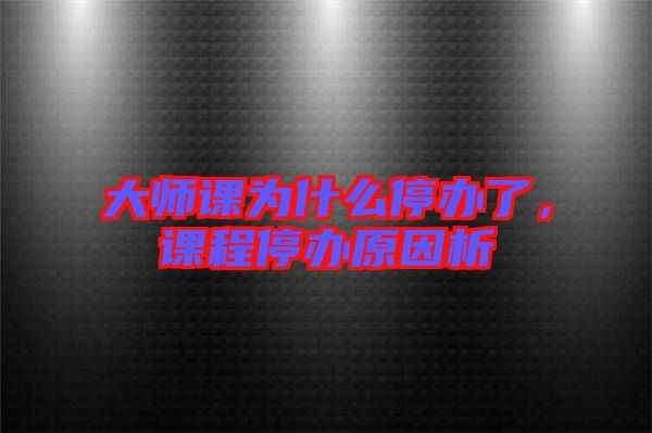 大師課為什么停辦了，課程停辦原因析
