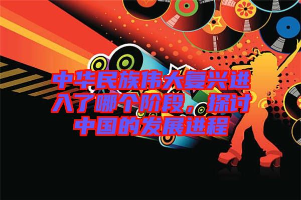 中華民族偉大復興進入了哪個階段，探討中國的發(fā)展進程