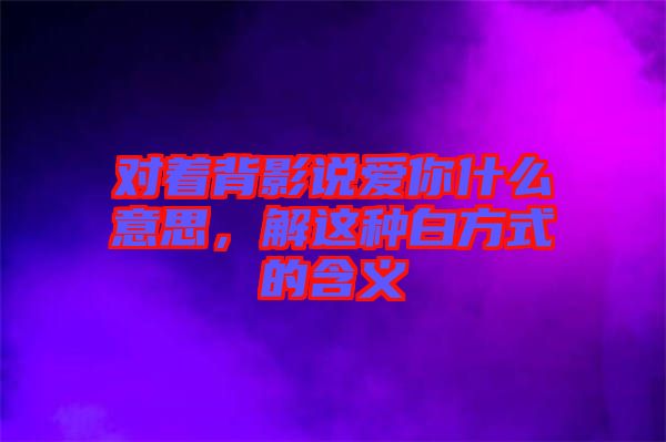 對(duì)著背影說愛你什么意思，解這種白方式的含義