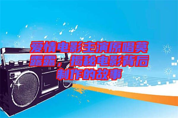 愛情電影主演原唱莫露露，揭秘電影背后制作的故事