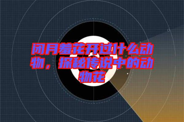 閉月羞花開過什么動物，探秘傳說中的動物花