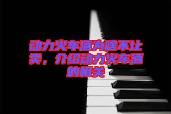 動(dòng)力火車(chē)酒為啥不讓賣(mài)，介紹動(dòng)力火車(chē)酒的相關(guān)