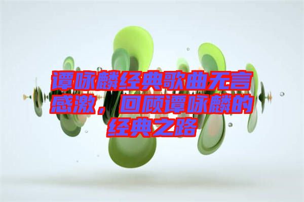 譚詠麟經(jīng)典歌曲無言感激，回顧譚詠麟的經(jīng)典之路