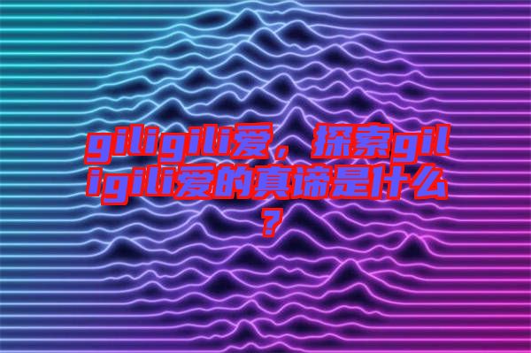 giligili愛，探索giligili愛的真諦是什么？