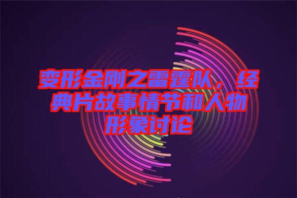 變形金剛之雷霆隊，經(jīng)典片故事情節(jié)和人物形象討論
