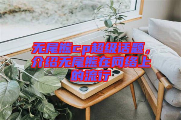 無尾熊cp超級話題，介紹無尾熊在網(wǎng)絡上的流行