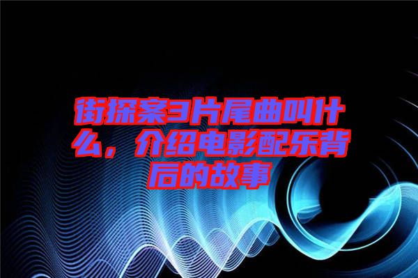街探案3片尾曲叫什么，介紹電影配樂背后的故事