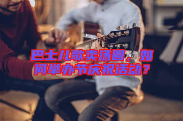 巴士?jī)焊栀u湯圓，如何舉辦節(jié)慶?；顒?dòng)？