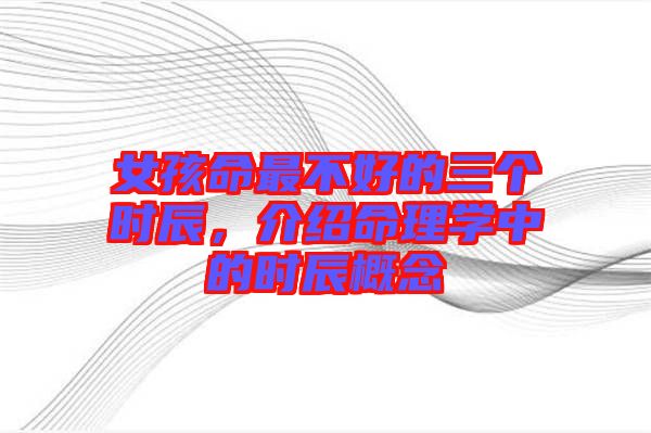 女孩命最不好的三個(gè)時(shí)辰，介紹命理學(xué)中的時(shí)辰概念