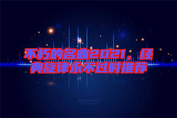 不朽的名曲2021，經(jīng)典旋律永不過時(shí)推薦