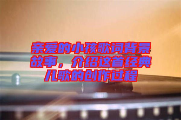 親愛(ài)的小孩歌詞背景故事，介紹這首經(jīng)典兒歌的創(chuàng)作過(guò)程