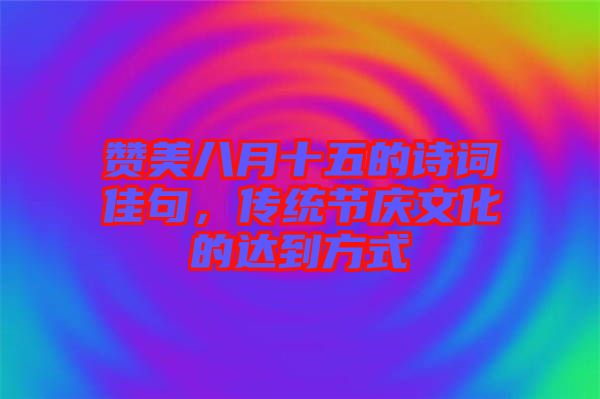 贊美八月十五的詩詞佳句，傳統(tǒng)節(jié)慶文化的達到方式