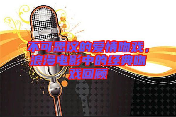 不可思議的愛情吻戲，浪漫電影中的經(jīng)典吻戲回顧