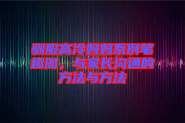 馴服高冷媽媽系例筆趣閣，與家長(zhǎng)溝通的方法與方法
