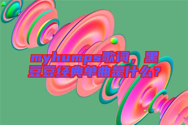 myhumps歌詞，黑豆豆經(jīng)典單曲是什么？