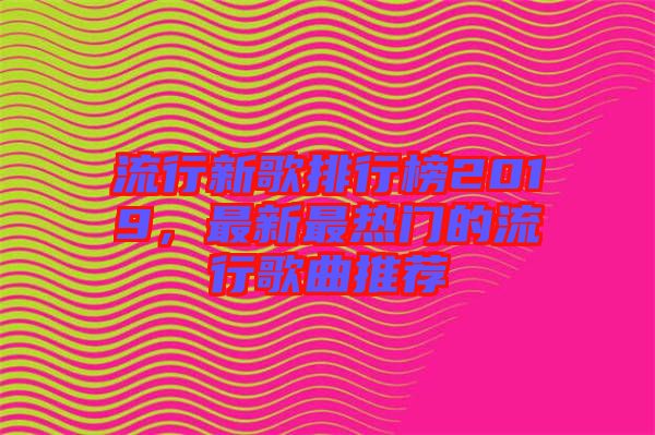 流行新歌排行榜2019，最新最熱門的流行歌曲推薦