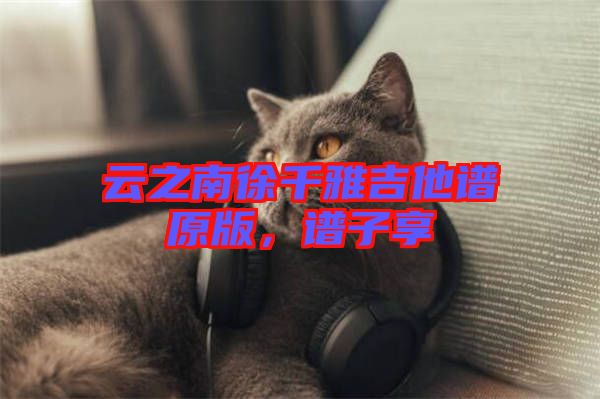 云之南徐千雅吉他譜原版，譜子享