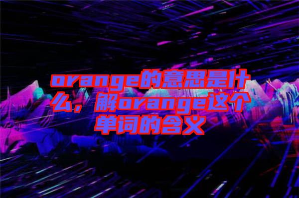 orange的意思是什么，解orange這個(gè)單詞的含義