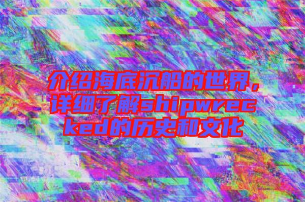 介紹海底沉船的世界，詳細了解shipwrecked的歷史和文化