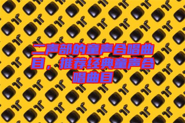 二聲部的童聲合唱曲目，推薦經(jīng)典童聲合唱曲目