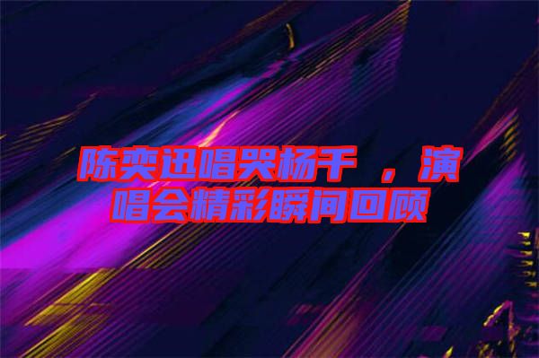 陳奕迅唱哭楊千嬅，演唱會精彩瞬間回顧