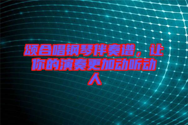 頌合唱鋼琴伴奏譜，讓你的演奏更加動(dòng)聽動(dòng)人