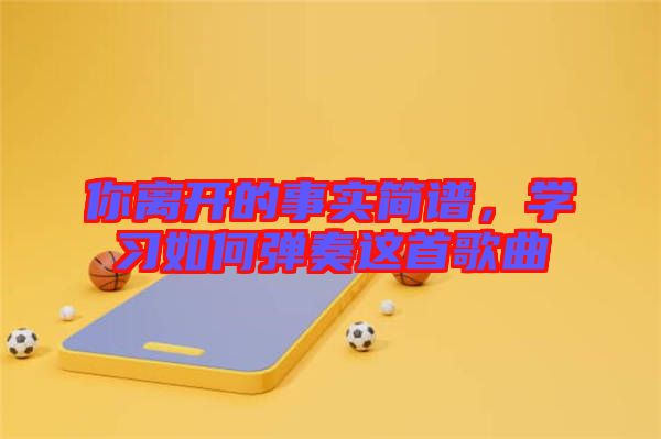 你離開的事實簡譜，學(xué)習(xí)如何彈奏這首歌曲