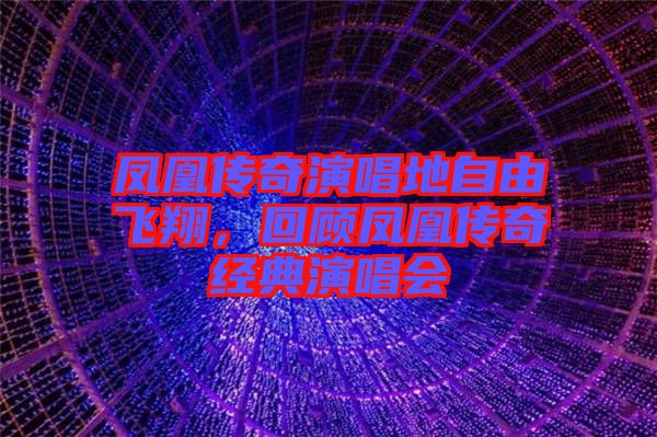 鳳凰傳奇演唱地自由飛翔，回顧鳳凰傳奇經(jīng)典演唱會