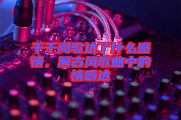 千千闕歌達(dá)了什么感情，解古風(fēng)歌曲中的情感達(dá)