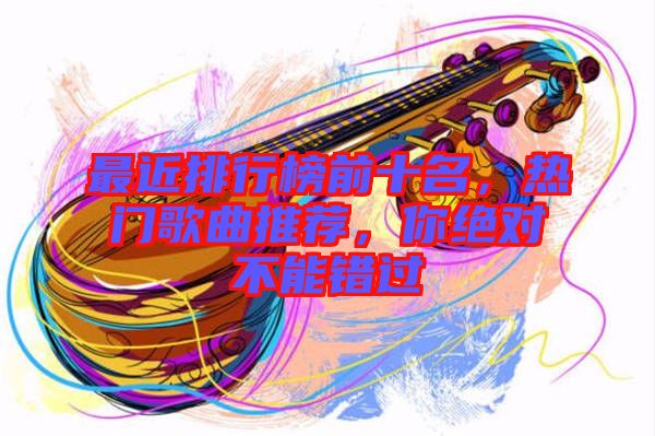 最近排行榜前十名，熱門歌曲推薦，你絕對不能錯(cuò)過