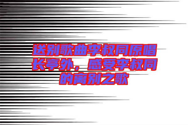 送別歌曲李叔同原唱長亭外，感受李叔同的離別之歌