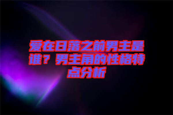 愛(ài)在日落之前男主是誰(shuí)？男主角的性格特點(diǎn)分析