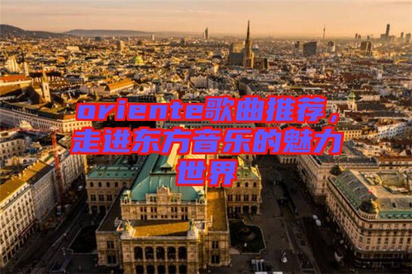 oriente歌曲推薦，走進(jìn)東方音樂的魅力世界