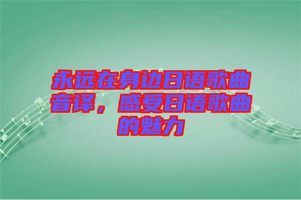 永遠(yuǎn)在身邊日語歌曲音譯，感受日語歌曲的魅力