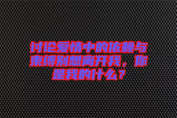 討論愛情中的依賴與束縛別想離開我，你是我的什么？