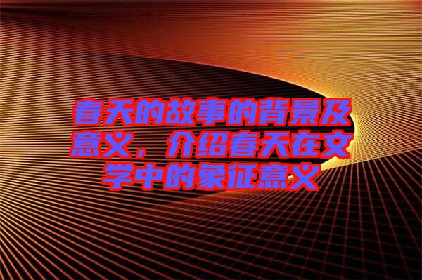 春天的故事的背景及意義，介紹春天在文學(xué)中的象征意義