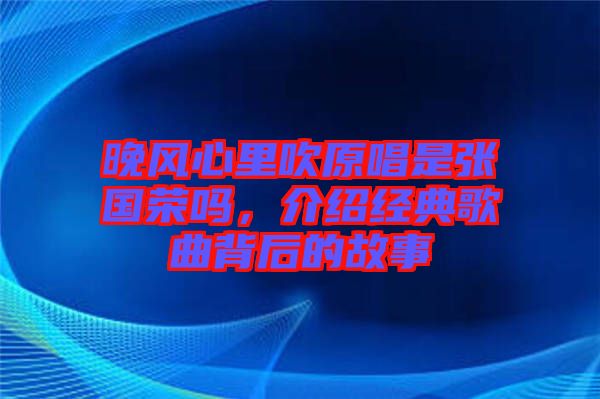 晚風(fēng)心里吹原唱是張國(guó)榮嗎，介紹經(jīng)典歌曲背后的故事