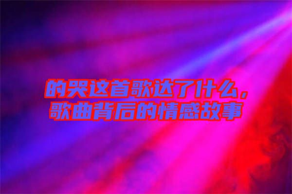 的哭這首歌達了什么，歌曲背后的情感故事